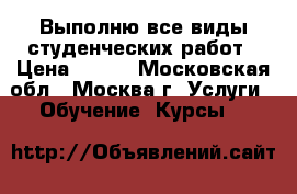 Выполню все виды студенческих работ › Цена ­ 100 - Московская обл., Москва г. Услуги » Обучение. Курсы   